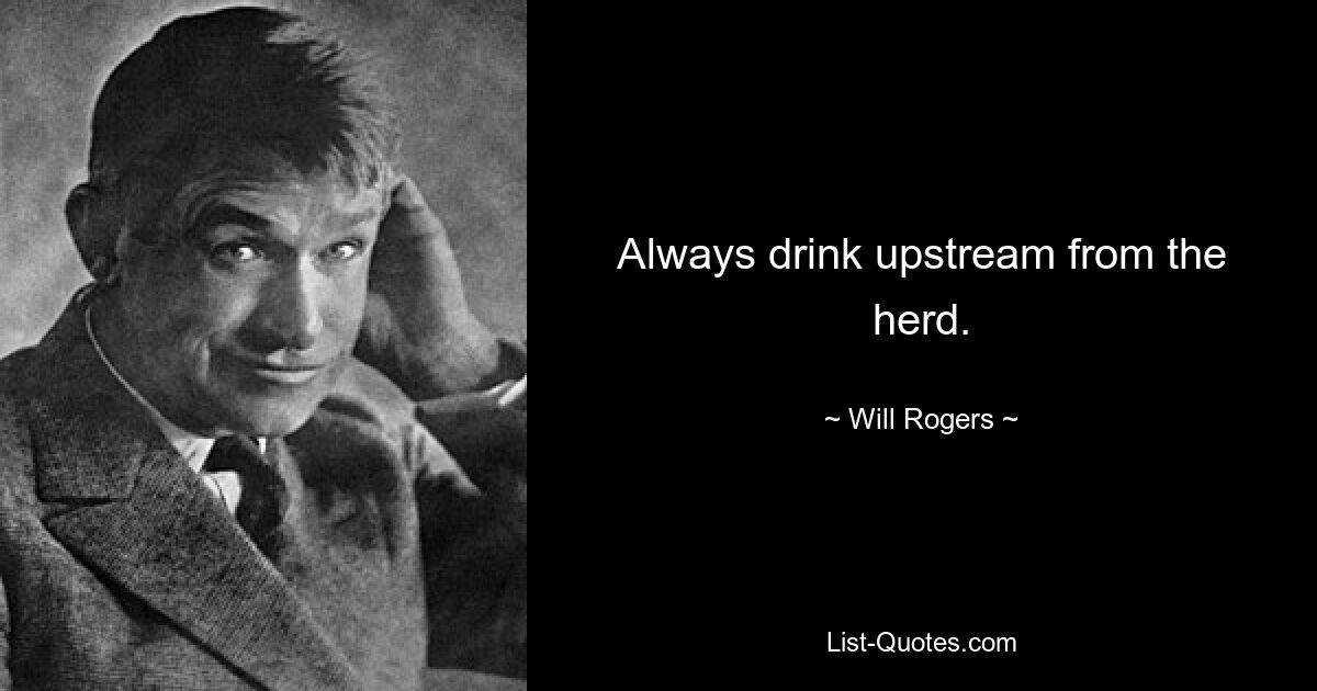 Always drink upstream from the herd. — © Will Rogers