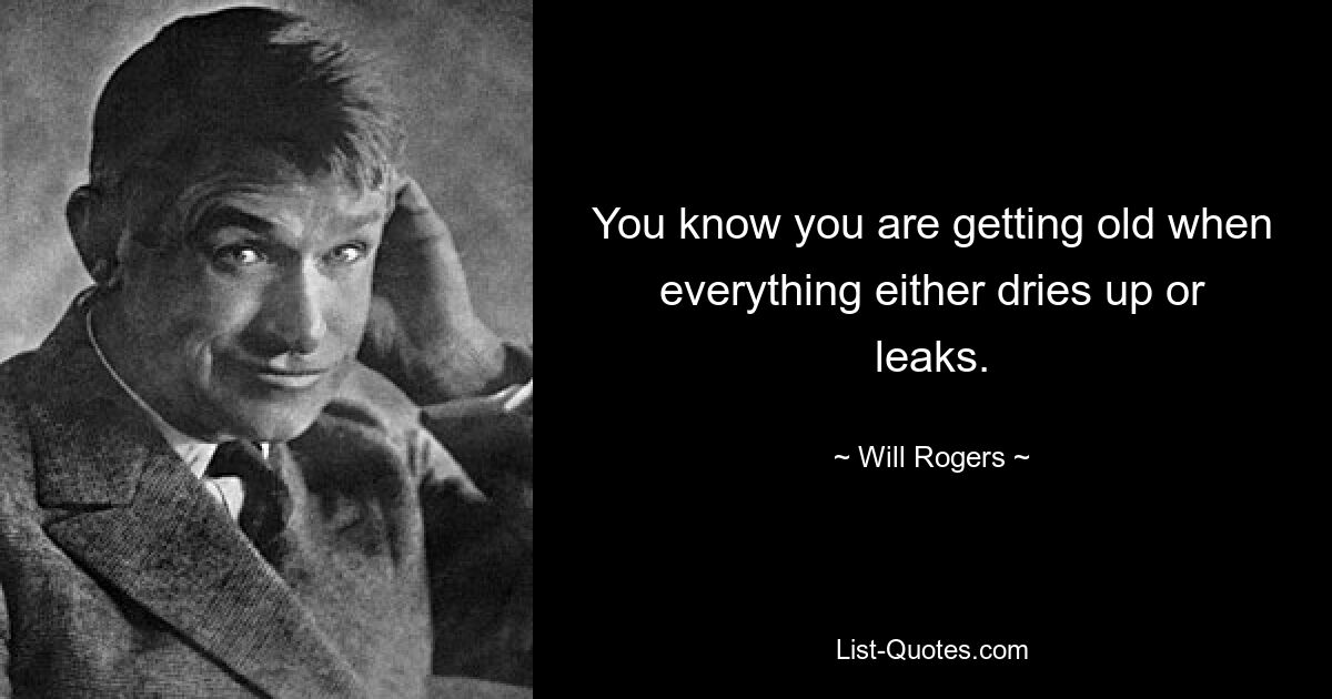 You know you are getting old when everything either dries up or leaks. — © Will Rogers