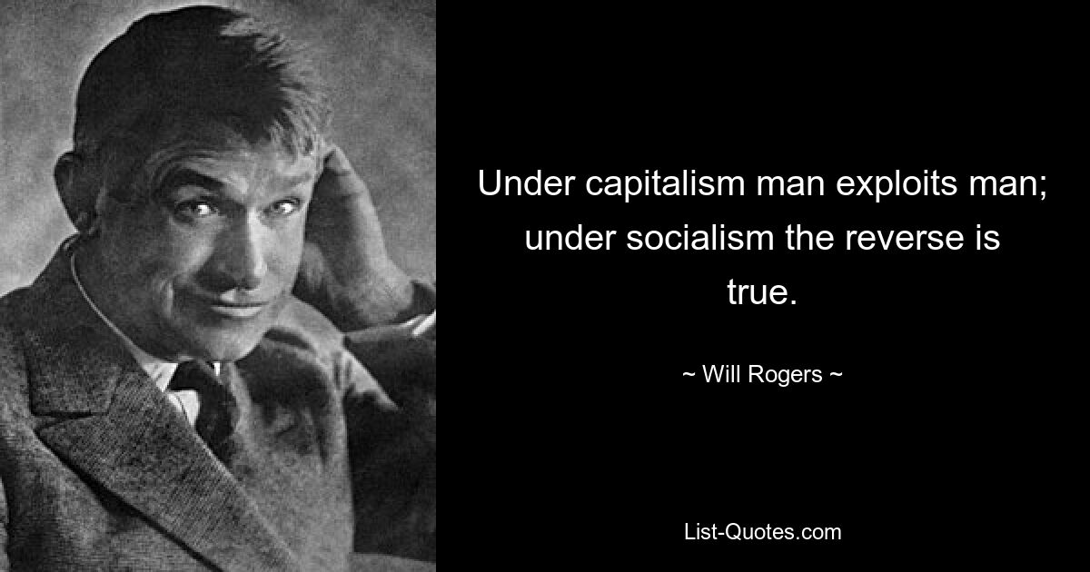 Under capitalism man exploits man; under socialism the reverse is true. — © Will Rogers