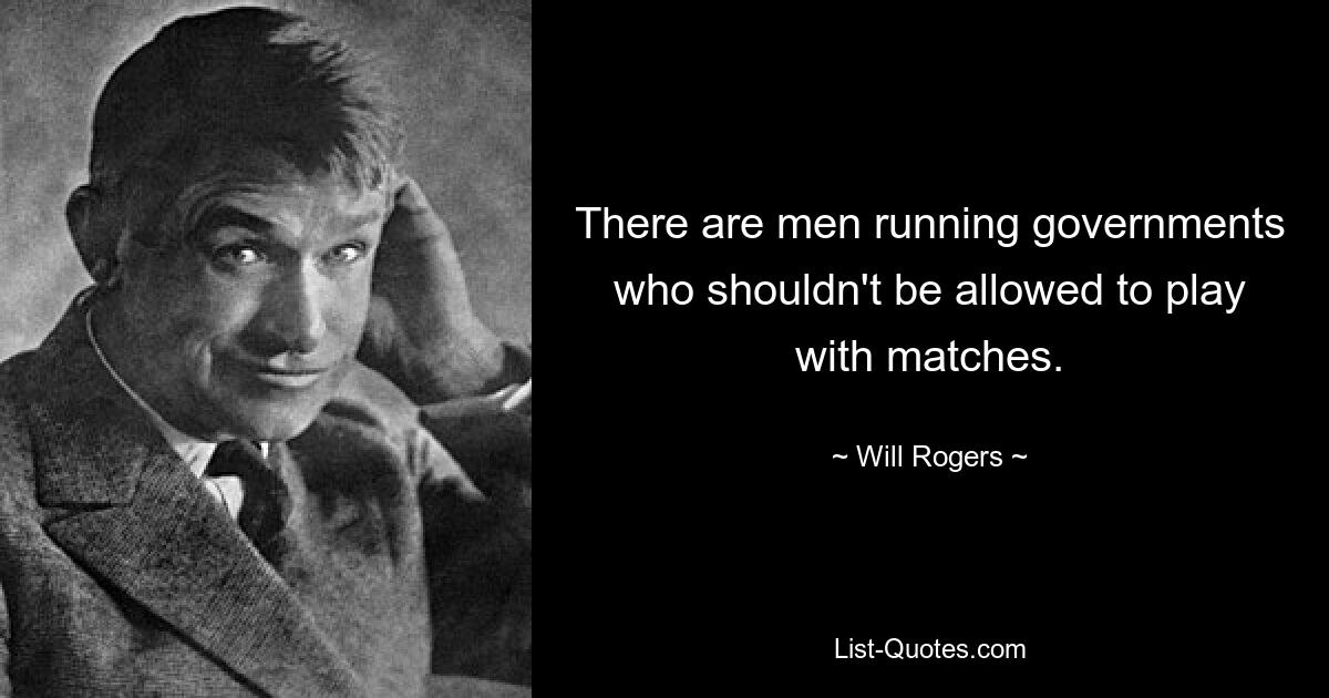 There are men running governments who shouldn't be allowed to play with matches. — © Will Rogers