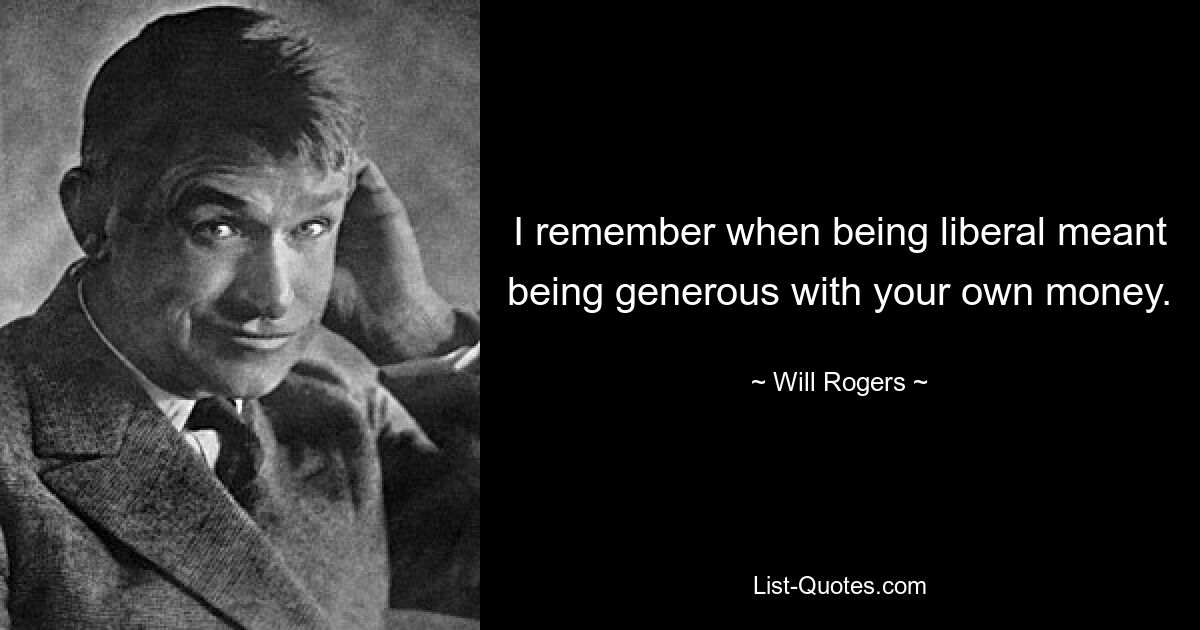 I remember when being liberal meant being generous with your own money. — © Will Rogers