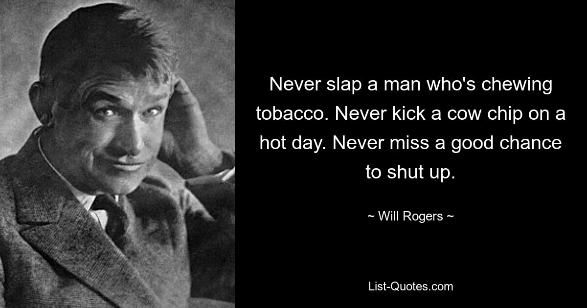 Never slap a man who's chewing tobacco. Never kick a cow chip on a hot day. Never miss a good chance to shut up. — © Will Rogers