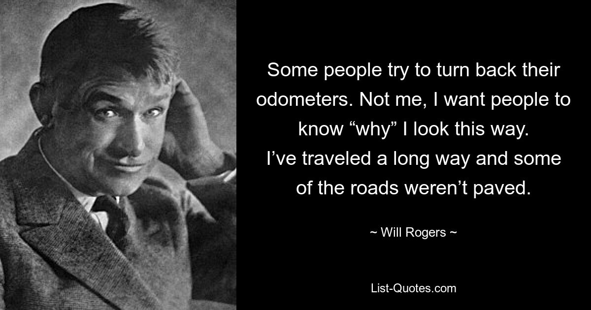 Some people try to turn back their odometers. Not me, I want people to know “why” I look this way. I’ve traveled a long way and some of the roads weren’t paved. — © Will Rogers