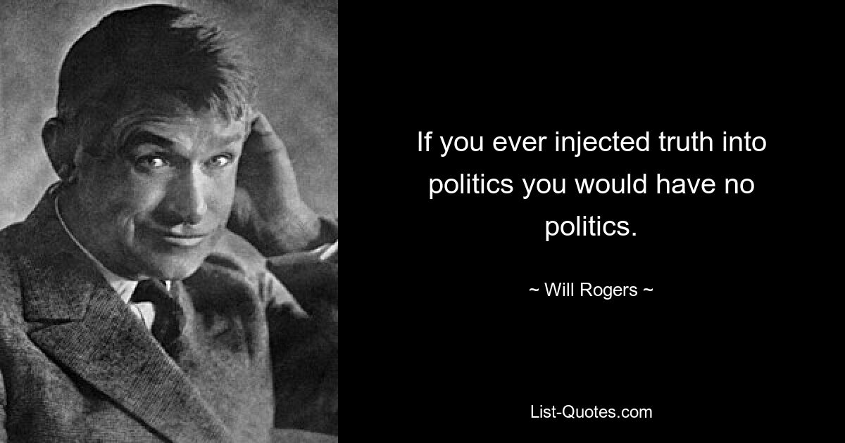 If you ever injected truth into politics you would have no politics. — © Will Rogers