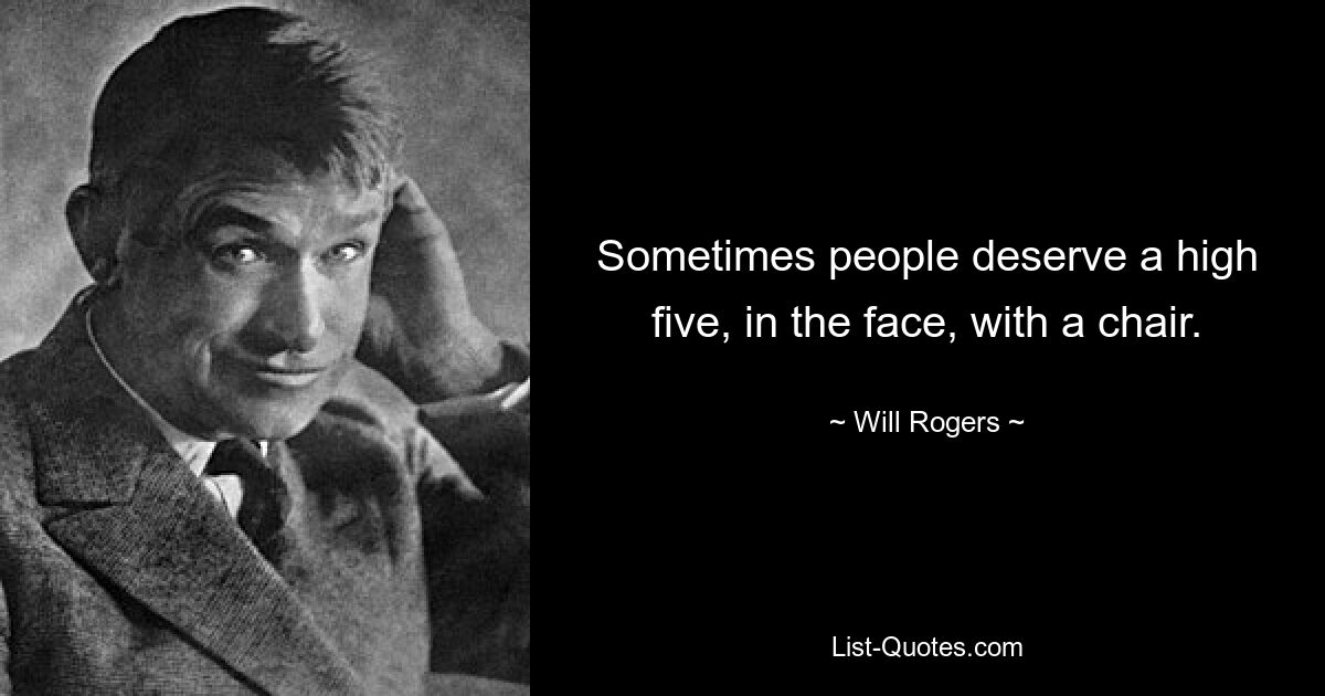 Sometimes people deserve a high five, in the face, with a chair. — © Will Rogers