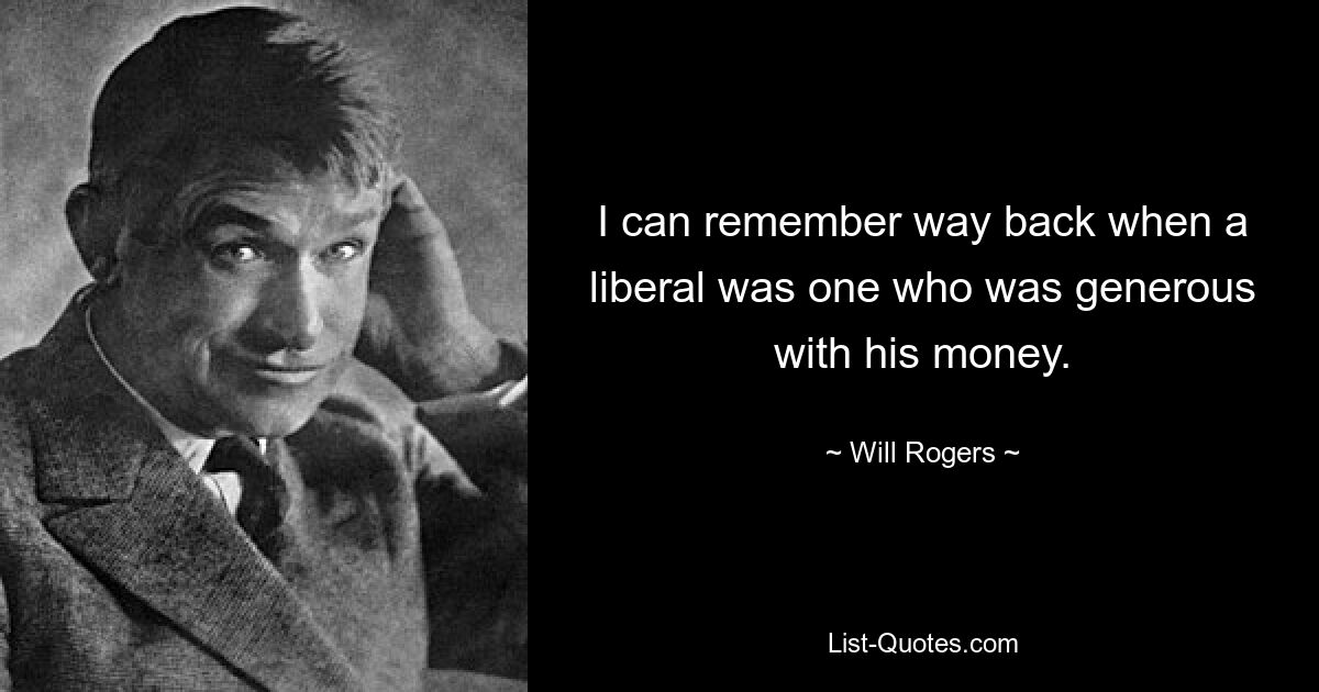 I can remember way back when a liberal was one who was generous with his money. — © Will Rogers