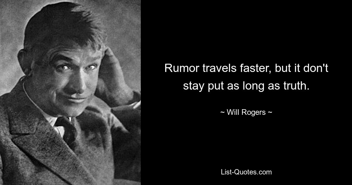 Rumor travels faster, but it don't stay put as long as truth. — © Will Rogers