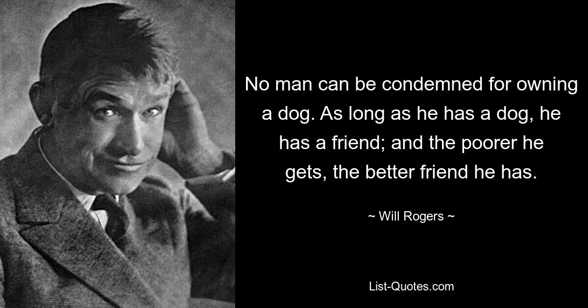 No man can be condemned for owning a dog. As long as he has a dog, he has a friend; and the poorer he gets, the better friend he has. — © Will Rogers