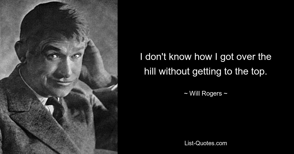 I don't know how I got over the hill without getting to the top. — © Will Rogers