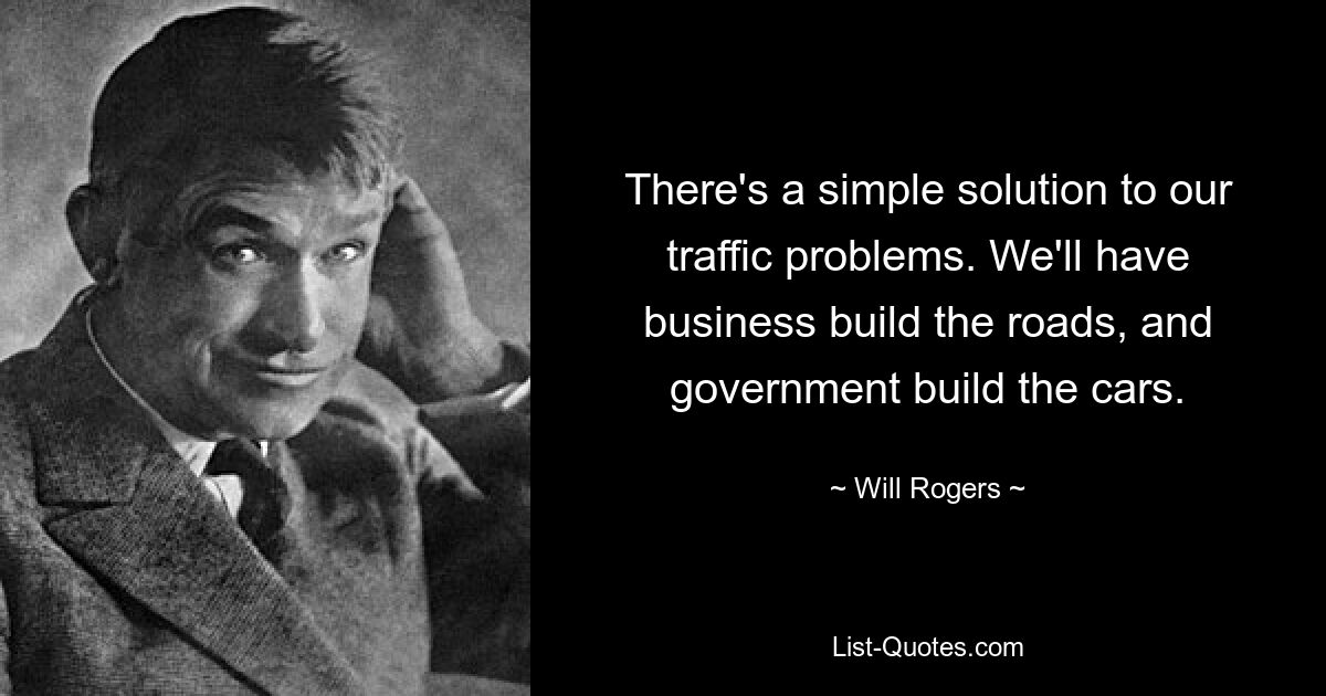 There's a simple solution to our traffic problems. We'll have business build the roads, and government build the cars. — © Will Rogers