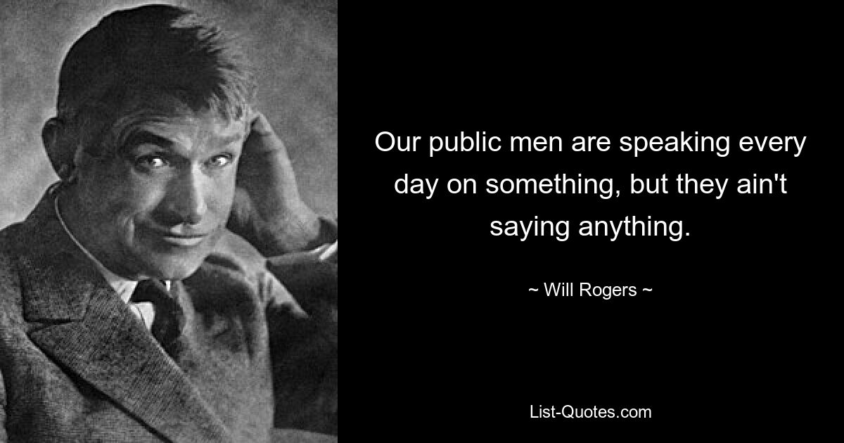 Our public men are speaking every day on something, but they ain't saying anything. — © Will Rogers