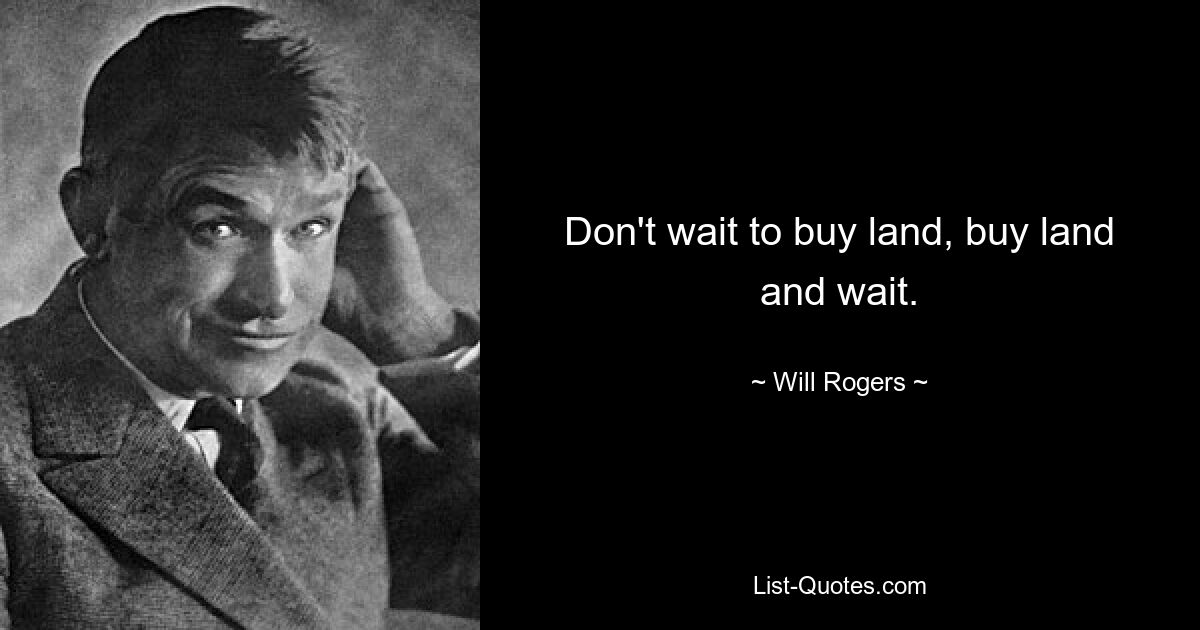 Don't wait to buy land, buy land and wait. — © Will Rogers