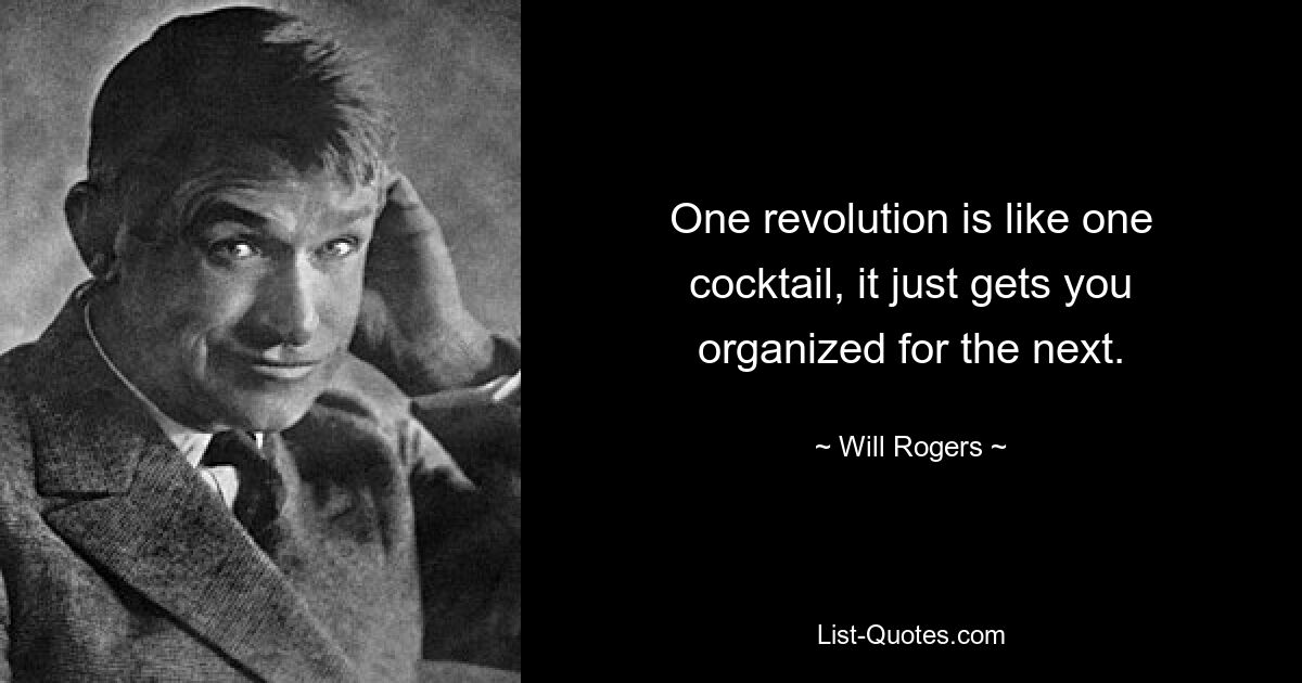 One revolution is like one cocktail, it just gets you organized for the next. — © Will Rogers