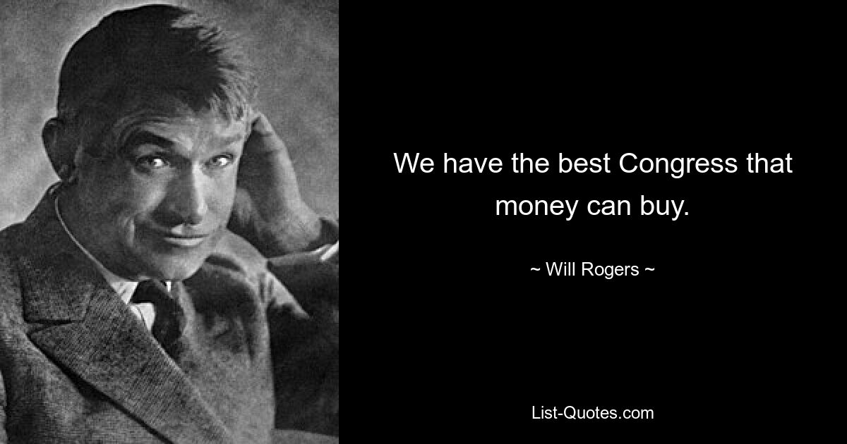 We have the best Congress that money can buy. — © Will Rogers