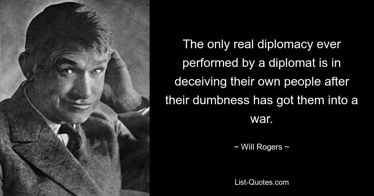 The only real diplomacy ever performed by a diplomat is in deceiving their own people after their dumbness has got them into a war. — © Will Rogers