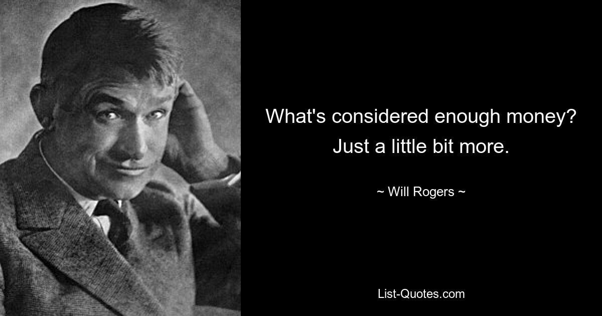 What's considered enough money? Just a little bit more. — © Will Rogers