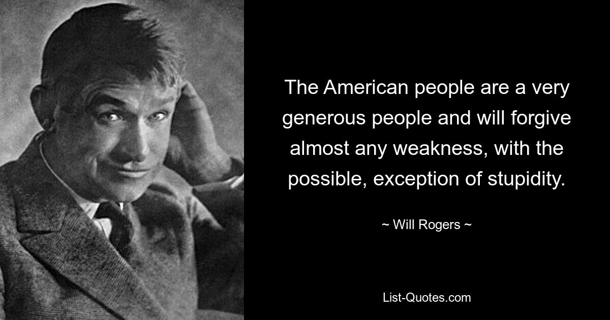 The American people are a very generous people and will forgive almost any weakness, with the possible, exception of stupidity. — © Will Rogers