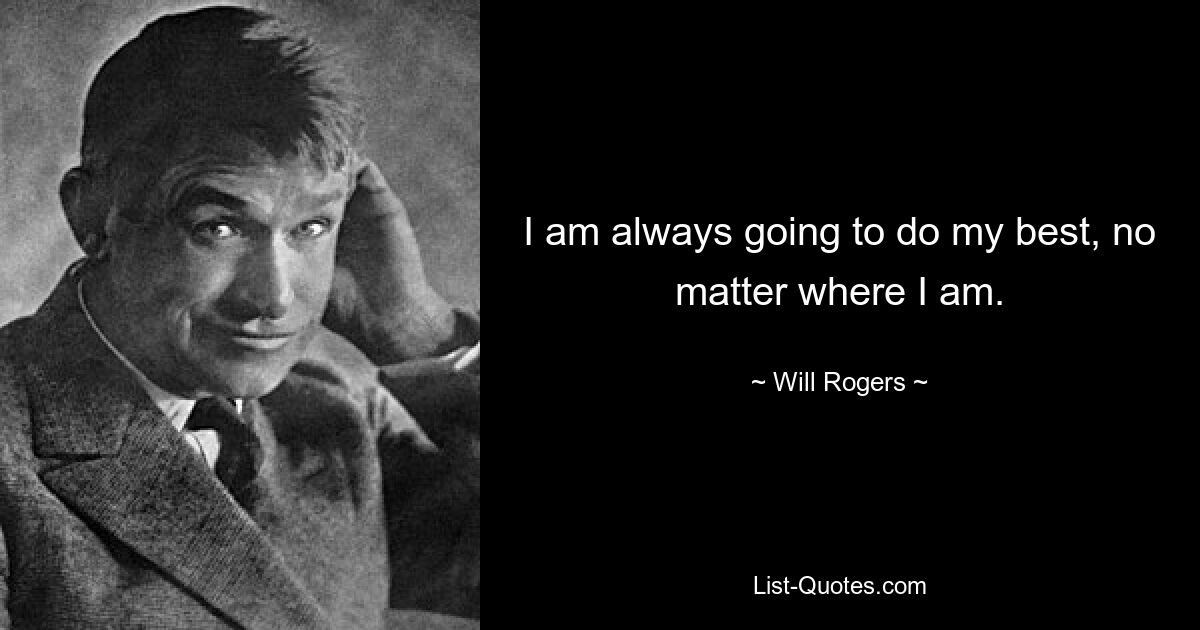 I am always going to do my best, no matter where I am. — © Will Rogers