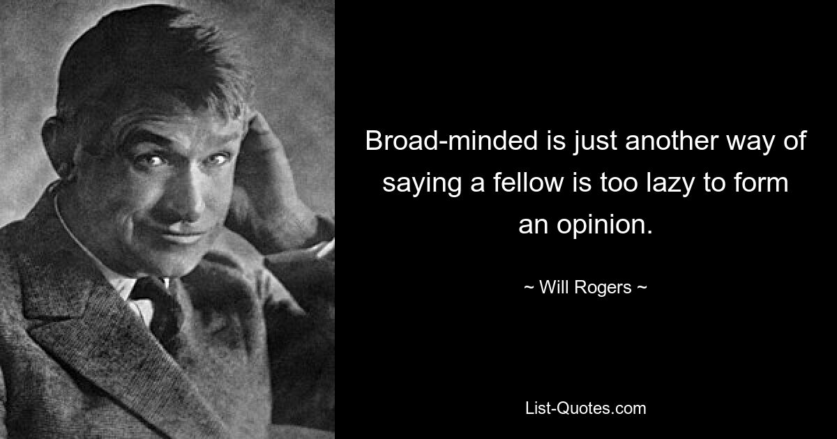 Broad-minded is just another way of saying a fellow is too lazy to form an opinion. — © Will Rogers