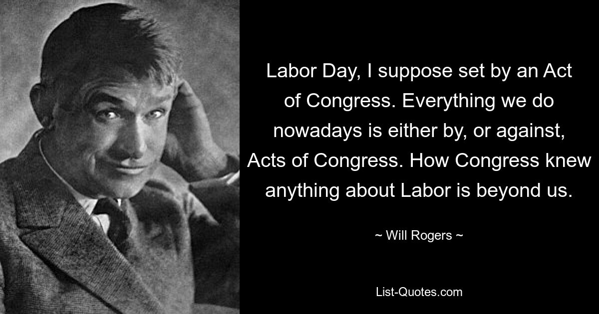 Labor Day, I suppose set by an Act of Congress. Everything we do nowadays is either by, or against, Acts of Congress. How Congress knew anything about Labor is beyond us. — © Will Rogers