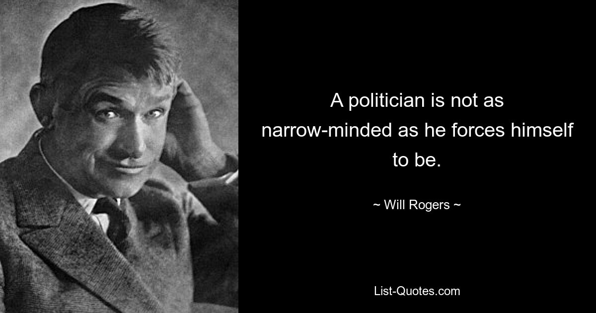 A politician is not as narrow-minded as he forces himself to be. — © Will Rogers