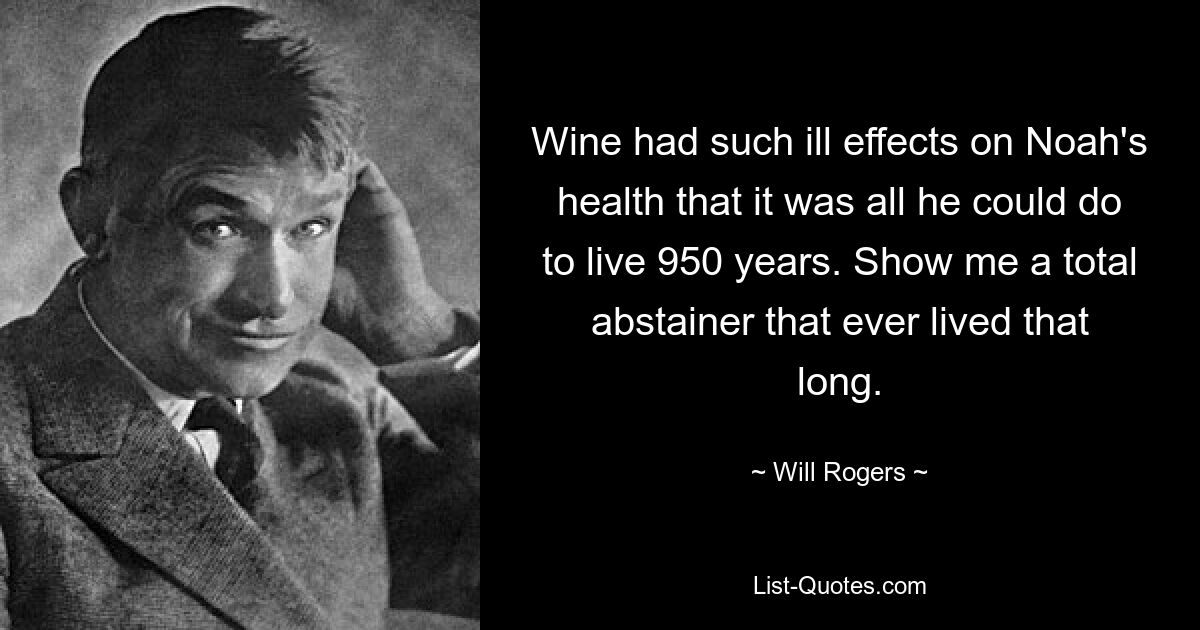 Wine had such ill effects on Noah's health that it was all he could do to live 950 years. Show me a total abstainer that ever lived that long. — © Will Rogers