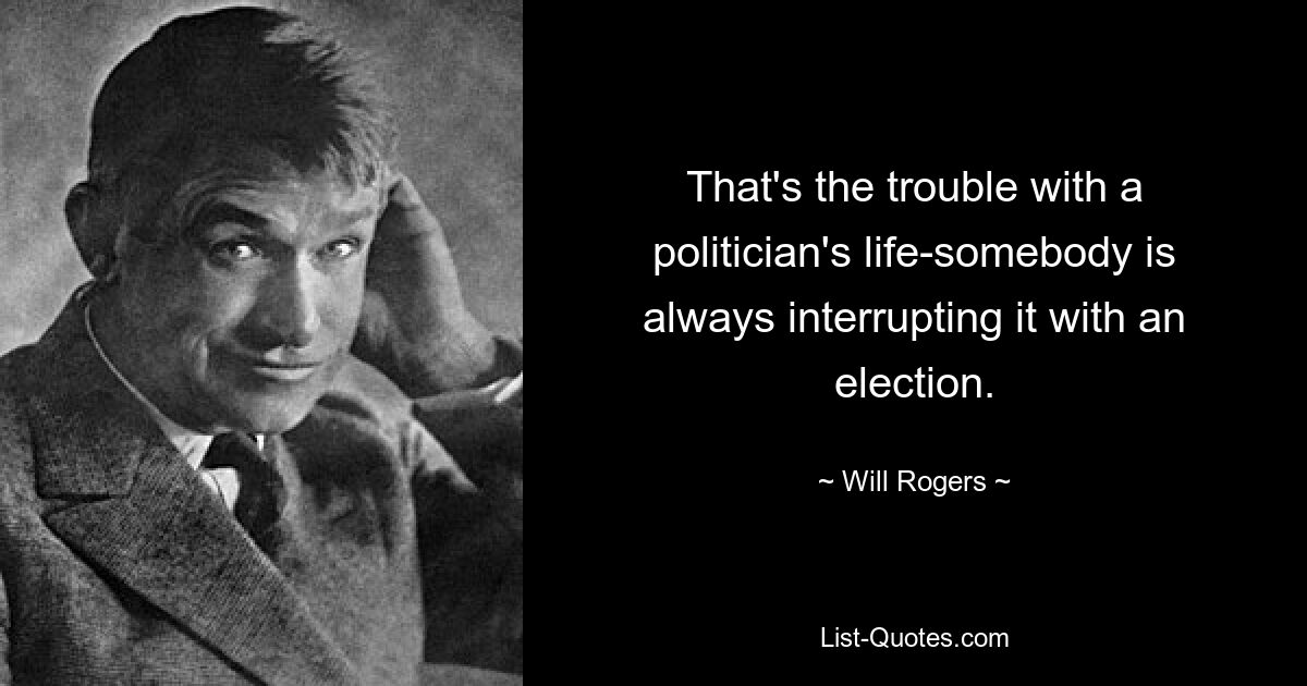 That's the trouble with a politician's life-somebody is always interrupting it with an election. — © Will Rogers