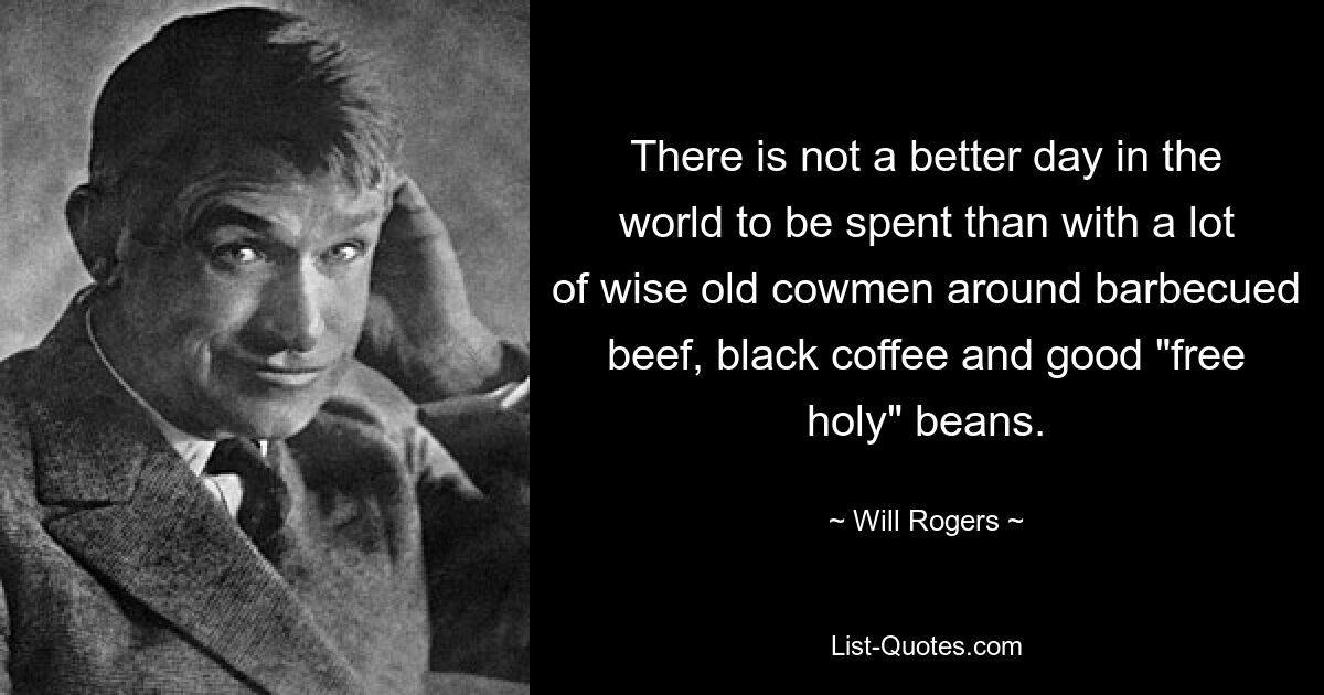 There is not a better day in the world to be spent than with a lot of wise old cowmen around barbecued beef, black coffee and good "free holy" beans. — © Will Rogers