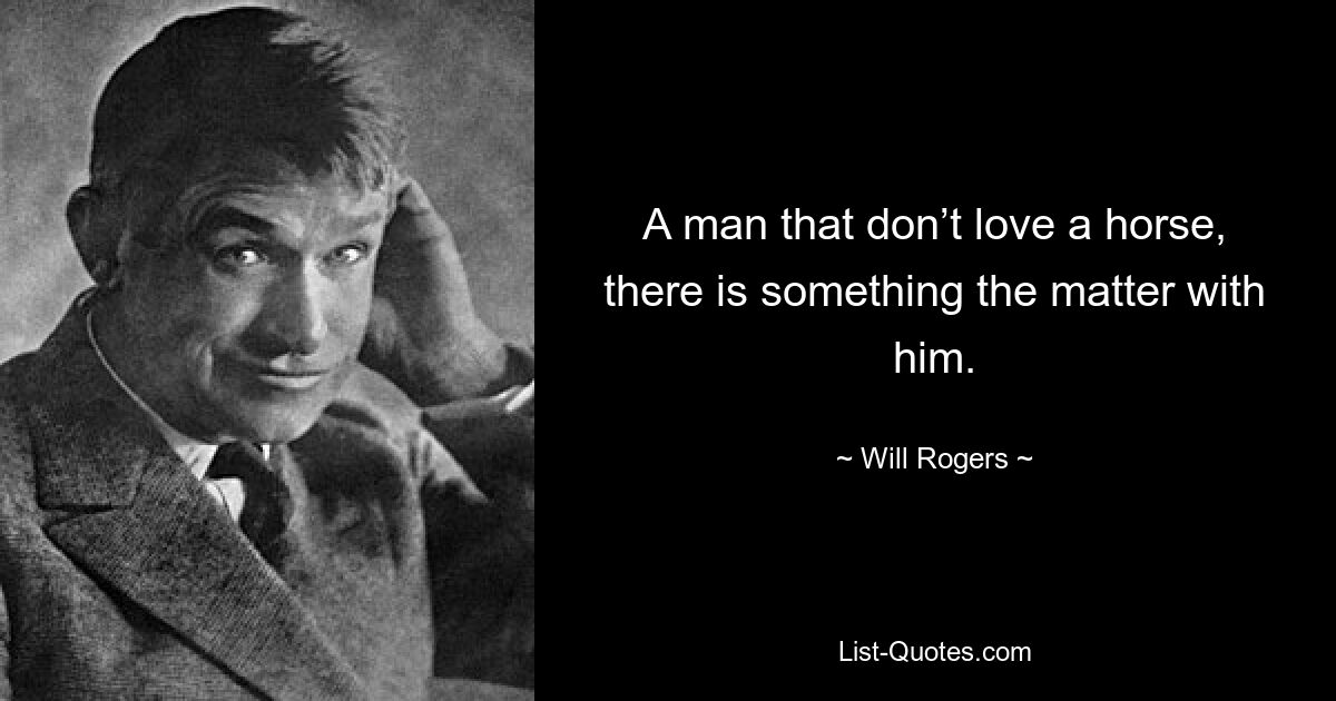 A man that don’t love a horse, there is something the matter with him. — © Will Rogers