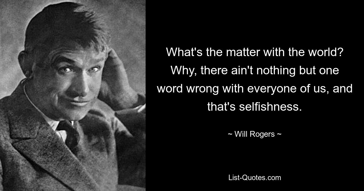 What's the matter with the world? Why, there ain't nothing but one word wrong with everyone of us, and that's selfishness. — © Will Rogers