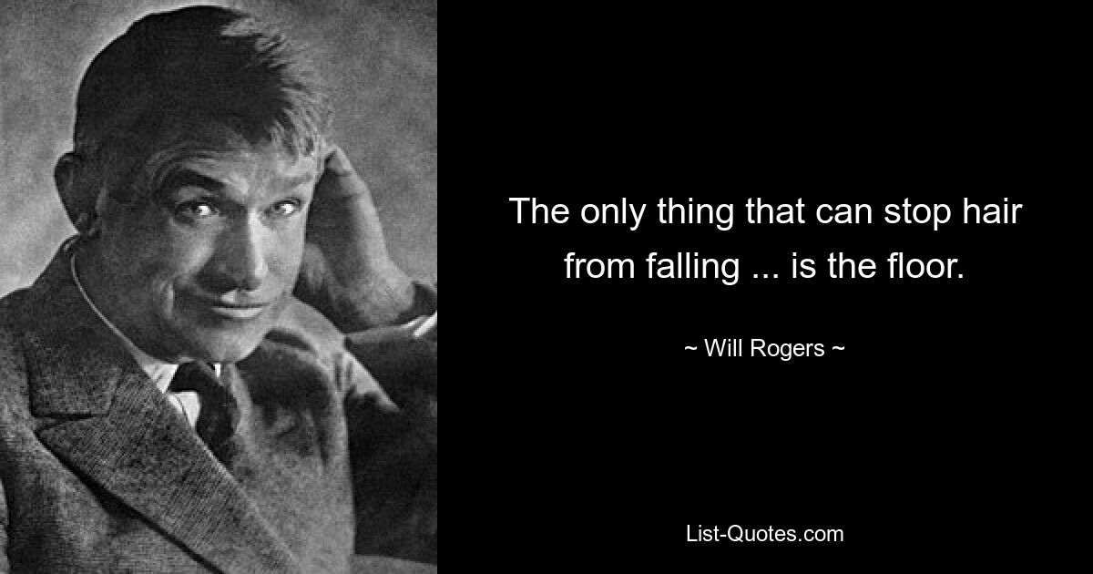 The only thing that can stop hair from falling ... is the floor. — © Will Rogers