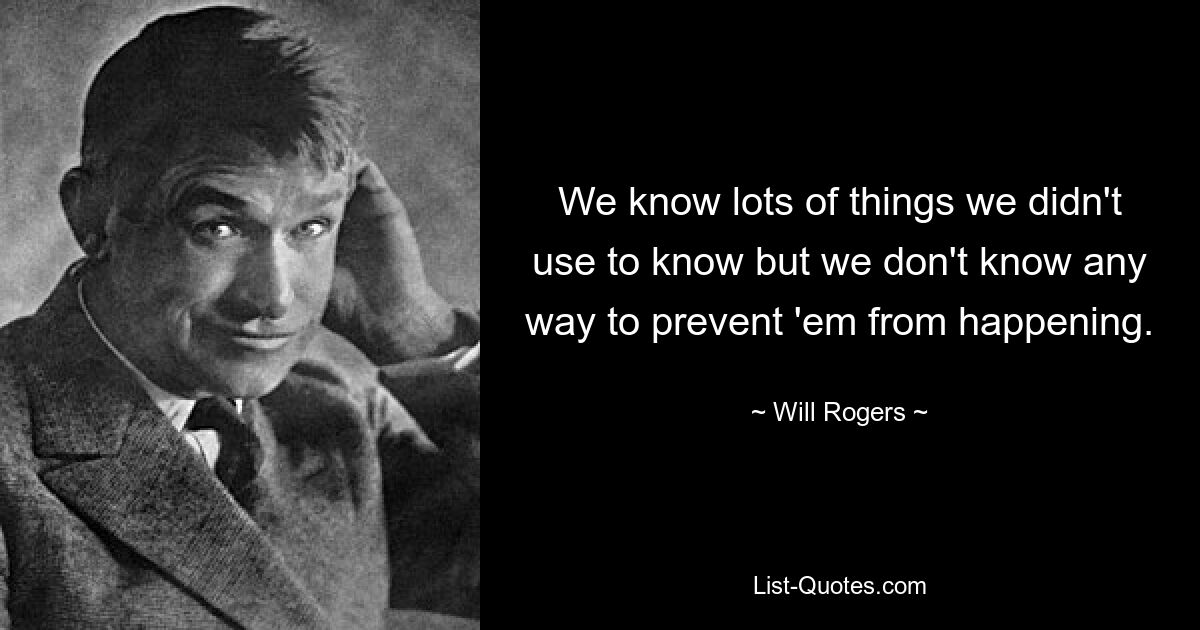 We know lots of things we didn't use to know but we don't know any way to prevent 'em from happening. — © Will Rogers