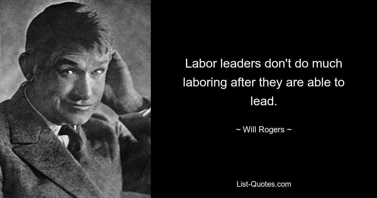 Labor leaders don't do much laboring after they are able to lead. — © Will Rogers