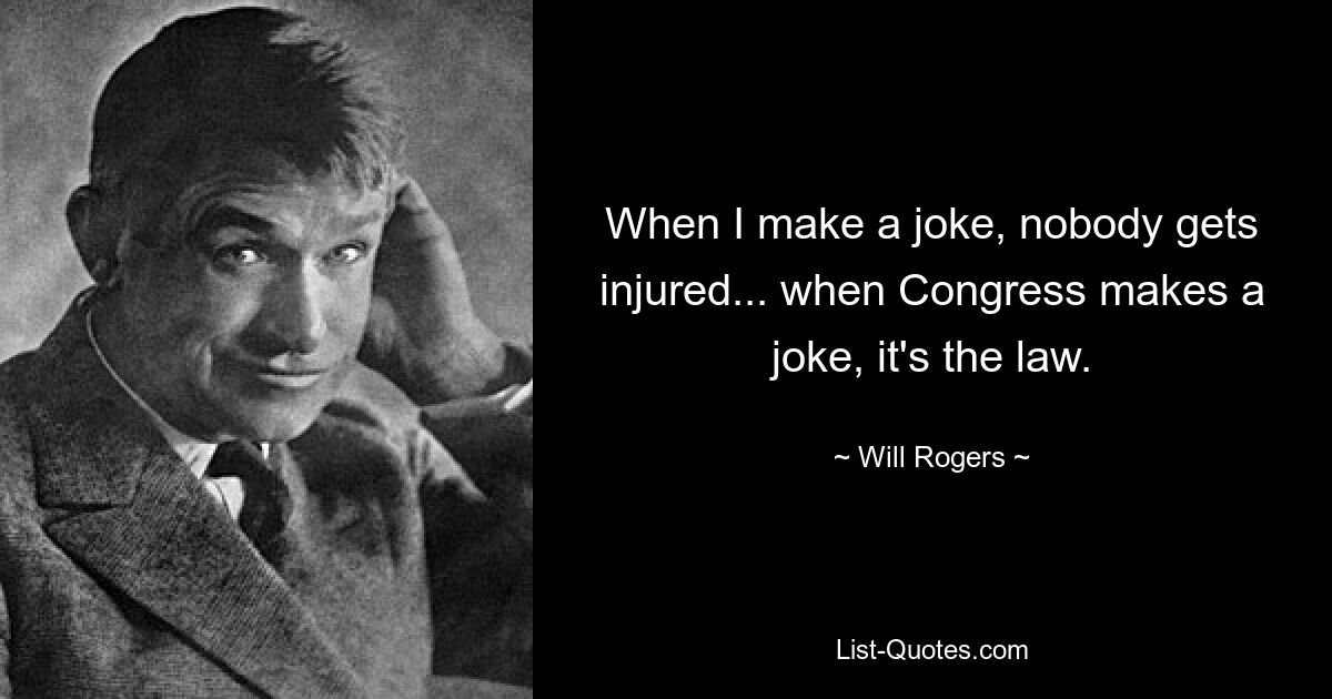 When I make a joke, nobody gets injured... when Congress makes a joke, it's the law. — © Will Rogers