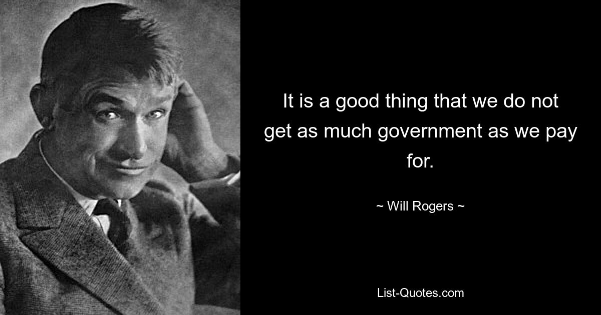 It is a good thing that we do not get as much government as we pay for. — © Will Rogers