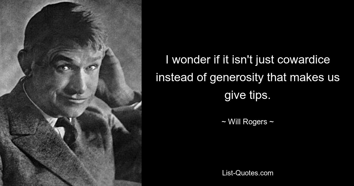 I wonder if it isn't just cowardice instead of generosity that makes us give tips. — © Will Rogers