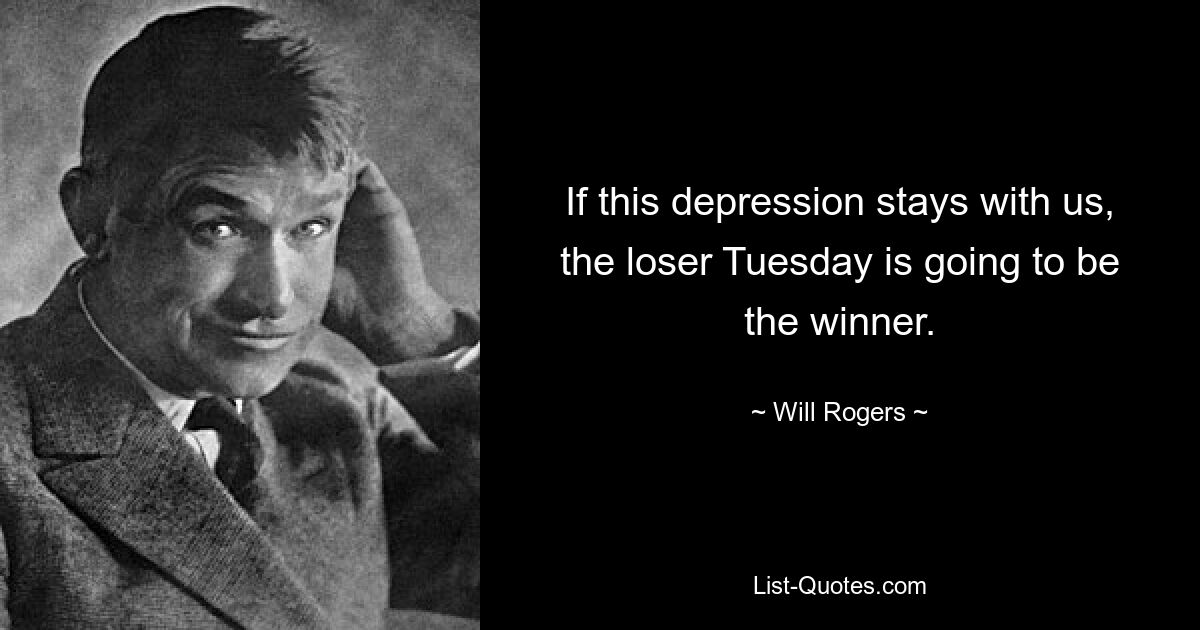 If this depression stays with us, the loser Tuesday is going to be the winner. — © Will Rogers