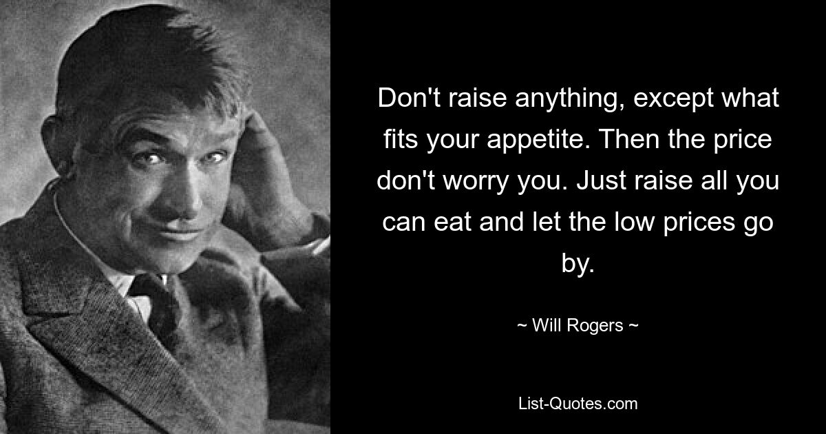 Don't raise anything, except what fits your appetite. Then the price don't worry you. Just raise all you can eat and let the low prices go by. — © Will Rogers