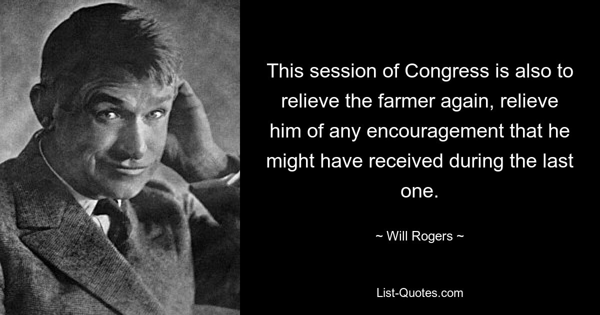 This session of Congress is also to relieve the farmer again, relieve him of any encouragement that he might have received during the last one. — © Will Rogers