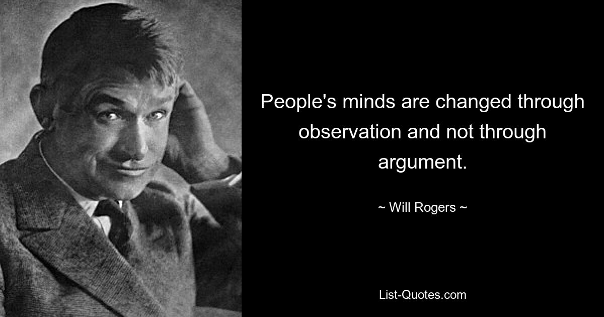 People's minds are changed through observation and not through argument. — © Will Rogers