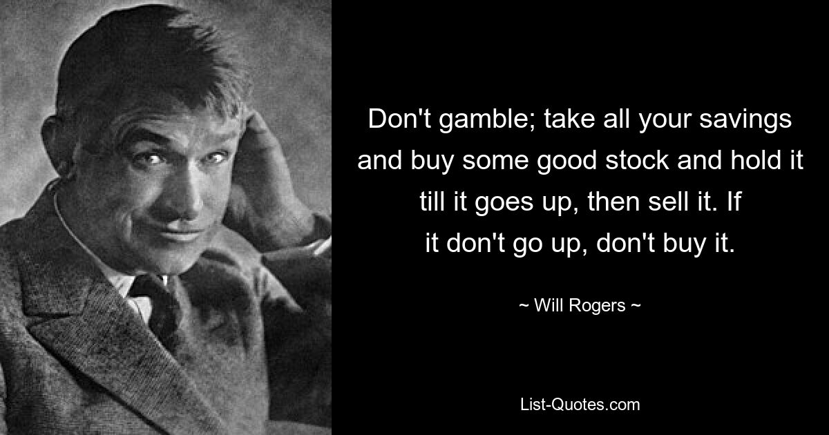 Don't gamble; take all your savings and buy some good stock and hold it till it goes up, then sell it. If it don't go up, don't buy it. — © Will Rogers