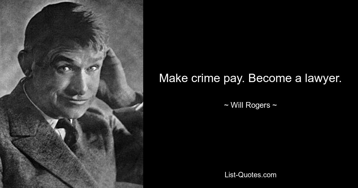 Make crime pay. Become a lawyer. — © Will Rogers