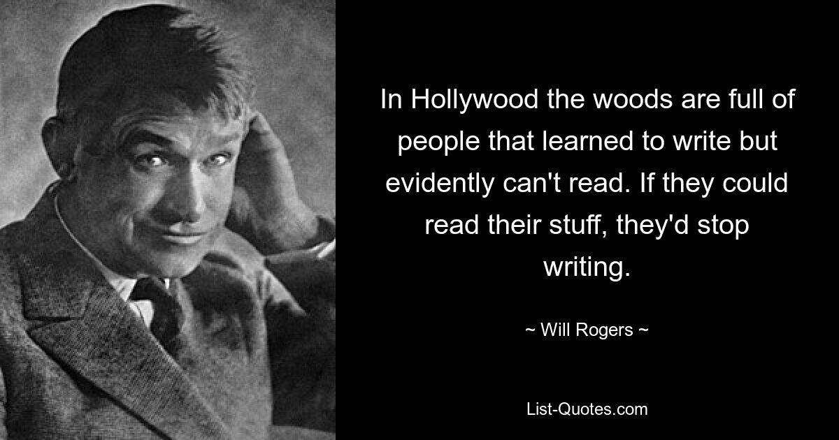 In Hollywood the woods are full of people that learned to write but evidently can't read. If they could read their stuff, they'd stop writing. — © Will Rogers