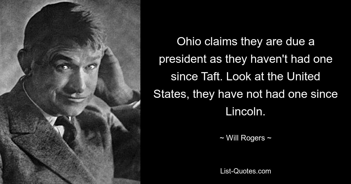 Ohio claims they are due a president as they haven't had one since Taft. Look at the United States, they have not had one since Lincoln. — © Will Rogers