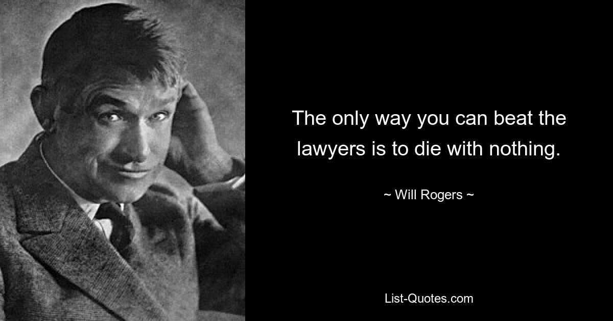 The only way you can beat the lawyers is to die with nothing. — © Will Rogers