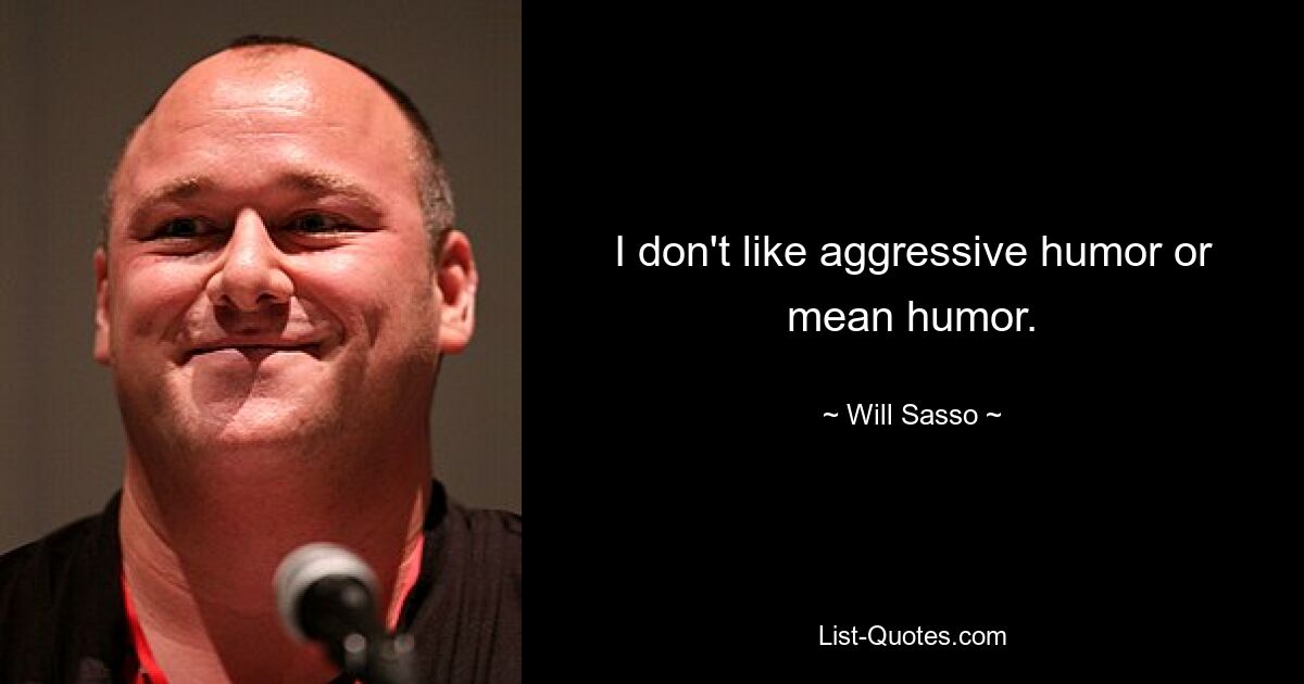 I don't like aggressive humor or mean humor. — © Will Sasso