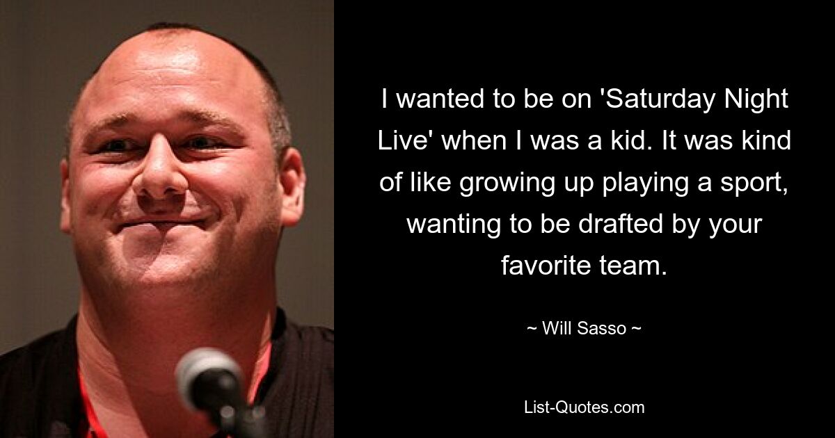 I wanted to be on 'Saturday Night Live' when I was a kid. It was kind of like growing up playing a sport, wanting to be drafted by your favorite team. — © Will Sasso