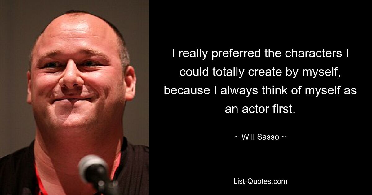 I really preferred the characters I could totally create by myself, because I always think of myself as an actor first. — © Will Sasso