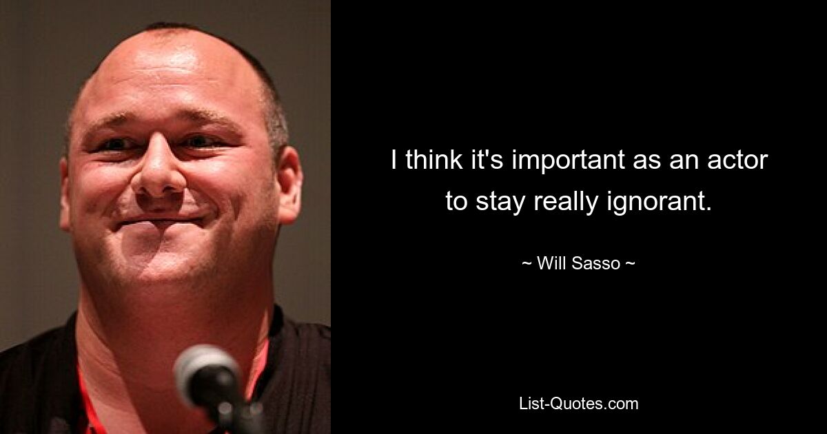 I think it's important as an actor to stay really ignorant. — © Will Sasso