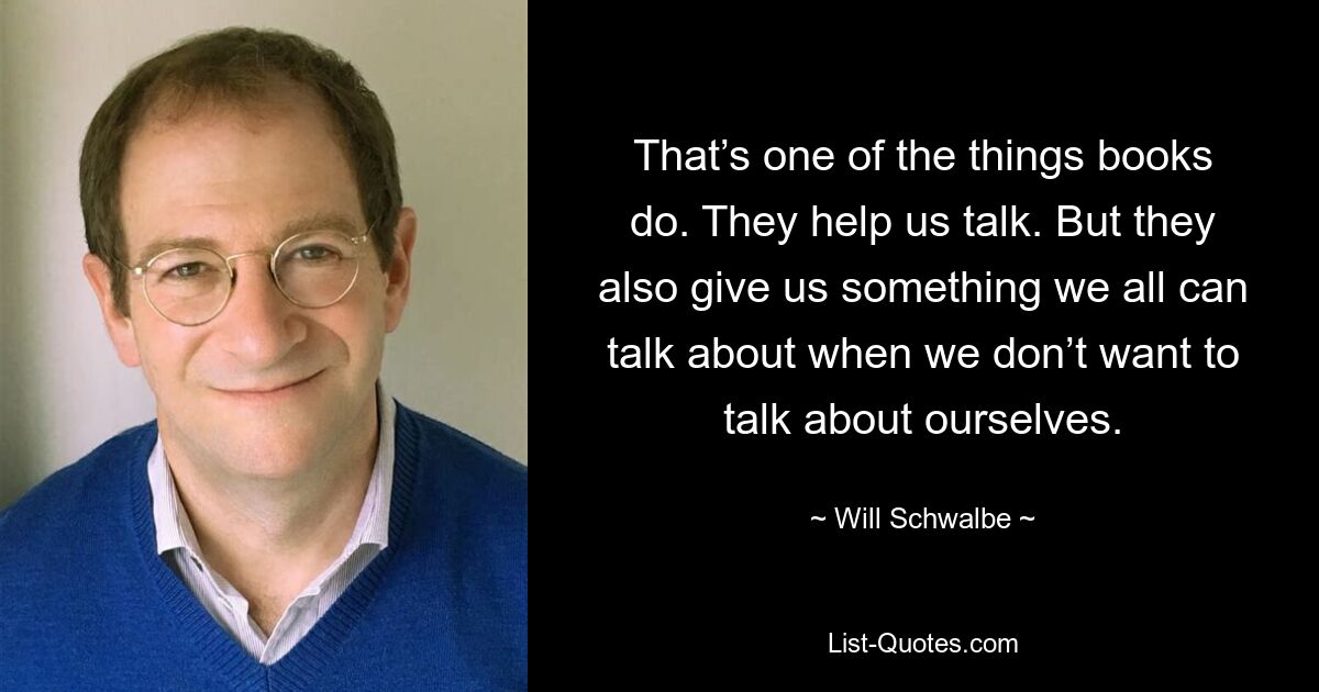 That’s one of the things books do. They help us talk. But they also give us something we all can talk about when we don’t want to talk about ourselves. — © Will Schwalbe